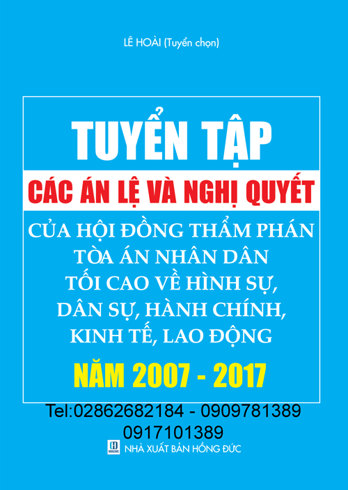 TUYỂN TẬP CÁC ÁN LỆ VÀ NGHỊ QUYẾT CỦA HỘI ĐỒNG THẨM PHÁN TÒA ÁN NHÂN DÂN TỐI CAO VỀ HÌNH SỰ, DÂN SỰ, HÀNH CHÍNH, KINH TẾ, LAO ĐỘNG TỪ NĂM 2007 – 2017